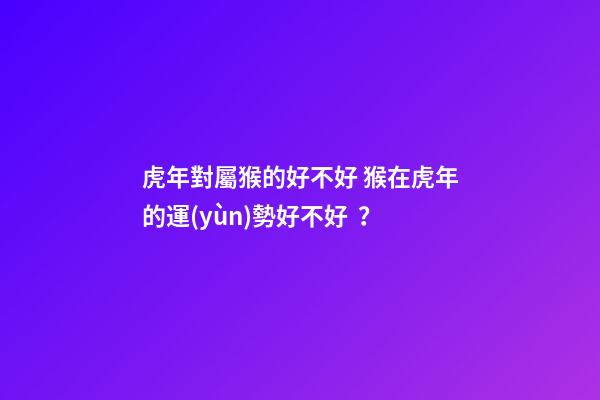 虎年對屬猴的好不好 猴在虎年的運(yùn)勢好不好？-第1張-觀點-玄機(jī)派